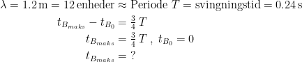 \begin{align*} \lambda =1.2\,\textup{m}=12\,\textup{enheder} &\approx \textup{Periode }T=\textup{svingningstid}=0.24\,\textup{s} \\ t_{B_{maks}}-t_{B_0} &= \tfrac{3}{4}\,T \\ t_{B_{maks}} &= \tfrac{3}{4}\,T\;,\;t_{B_0}=0 \\ t_{B_{maks}} &= \;? \end{align*}