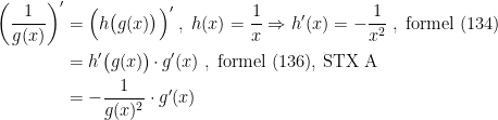 \begin{align*} \left ( \frac{1}{g(x)} \right )' &= \Bigl(h\bigl(g(x)\bigr)\Bigr)'\;,\;h(x)=\frac{1}{x} \Rightarrow h'(x)=-\frac{1}{x^2}\;,\;\textup{formel (134)} \\ &=h'\bigl(g(x)\bigr)\!\cdot g'(x) \;,\;\textup{formel (136), STX A} \\ &= -\frac{1}{g(x)^2}\cdot g'(x) \\ \end{align*}