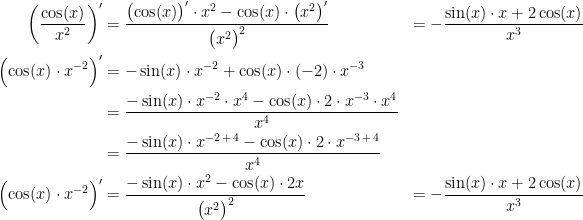 \begin{align*} \left (\frac{\cos(x)}{x^2}\right )' &= \frac{\bigl(\cos(x)\bigr)'\cdot x^2-\cos(x)\cdot \bigl(x^2\bigr)'}{\bigl(x^2\bigr)^2} &= - \frac{\sin(x)\cdot x+2\cos(x)}{x^3} \\\Bigl(\cos(x)\cdot x^{-2}\Bigr)' &= -\sin(x)\cdot x^{-2}+\cos(x)\cdot (-2)\cdot x^{-3} \\ &= \frac{-\sin(x)\cdot x^{-2}\cdot x^4-\cos(x)\cdot 2\cdot x^{-3}\cdot x^4}{x^4} \\ &= \frac{-\sin(x)\cdot x^{-2\,+\,4}-\cos(x)\cdot 2\cdot x^{-3\,+\,4}}{x^4} \\ \Bigl(\cos(x)\cdot x^{-2}\Bigr)' &= \frac{-\sin(x)\cdot x^2-\cos(x)\cdot 2x}{\bigl(x^2\bigr)^2} &= - \frac{\sin(x)\cdot x+2\cos(x)}{x^3} \end{align*}