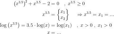 \begin{align*} \left (x^{3.5}\right )^{\!2}+x^{3.5}-2 &= 0\quad,\;x^{3.5}\geq 0\\ x^{3.5} &= \left\{\begin{matrix}x_1\\x_2\end{matrix}\right\}\ \quad\Rightarrow x^{3.5}=x_1=... \\ \log\left (x^{3.5} \right )=3.5\cdot \log(x) &= \log(x_1)\quad,\;x>0\;,\;x_1> 0 \\ x &= ... \end{align*}