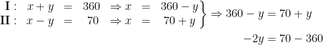 \begin{align*} \left.\begin{matrix} \;\,\mathbf{I}:&x+y &=& 360 &\Rightarrow x &=& 360-y \\ \mathbf{II}:&x-y &=& \;70 &\Rightarrow x &= &70+y \end{matrix}\right\} \Rightarrow 360-y &= 70+y \\ -2y &= 70-360 \end{align*}