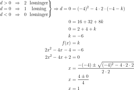 \begin{align*} \left.\begin{matrix} d>0&\Rightarrow& 2&\!\text{l\o sninger} \\ d=0&\Rightarrow& 1&\!\text{l\o sning} \\ d<0&\Rightarrow& 0&\!\text{l\o sninger} \end{matrix}\right\}\Rightarrow d=0 &= (-4)^2-4\cdot 2\cdot (-4-k) \\ 0 &= 16+32+8k \\ 0 &= 2+4+k \\k &= -6 \\ f(x) &= k \\ 2x^2-4x-4 &= -6 \\ 2x^2-4x+2 &=0 \\ x &= \frac{-(-4)\pm\sqrt{(-4)^2-4\cdot 2\cdot 2}}{2\cdot 2} \\ x &= \frac{4\pm 0}{4} \\ x &= 1 \end{align*}