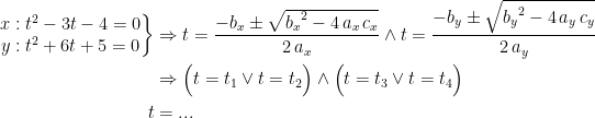 \begin{align*} \left.\begin{matrix} x:t^2-3t-4=0\\y:t^2+6t+5=0\end{matrix}\right\} & \Rightarrow t=\frac{-b_x\pm\sqrt{{b_x}^2-4\,a_x\,c_x}}{2\,a_x} \wedge t=\frac{-b_y\pm\sqrt{{b_y}^2-4\,a_y\,c_y}}{2\,a_y} \\ &\Rightarrow \Bigl(t=t_1 \vee t=t_2\Bigr)\wedge \Bigl(t=t_3\vee t=t_4\Bigr) \\ t &= ... \end{align*}