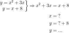 \begin{align*} \left.\begin{matrix}y=x^2+3x \\y=x+8\end{matrix}\right\} \Rightarrow x^2+3x &= x+8 \\ x &= \;? \\ y &= \;?+8 \\ y &=... \end{align*}
