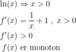 \begin{align*} \ln(x) &\Rightarrow x>0 \\ f'(x) &= \frac{1}{x}+1\;,\;x>0 \\ f'(x) &>0 \\ f(x) & \text{ er monoton} \end{align*}
