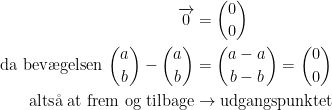 \begin{align*} \overrightarrow{0} &= \binom{0}{0} \\ \text{da bev\ae gelsen }\binom{a}{b}-\binom{a}{b} &= \binom{a-a}{b-b}=\binom{0}{0} \\ \text{alts\aa \;at frem og tilbage}&\rightarrow \text{udgangspunktet} \end{align*}