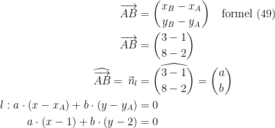 \begin{align*} \overrightarrow{AB} &= \binom{x_B-x_A}{y_B-y_A}\quad\textup{formel (49)} \\ \overrightarrow{AB} &= \binom{3-1}{8-2} \\ \widehat{\overrightarrow{AB}}=\vec{\,n}_l &= \widehat{\binom{3-1}{8-2}}=\binom{a}{b} \\ l:a\cdot (x-x_A)+b\cdot (y-y_A) &= 0 \\ a\cdot (x-1)+b\cdot (y-2) &= 0 \\ \end{align*}