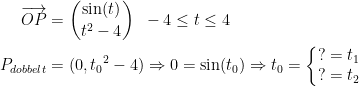 \begin{align*} \overrightarrow{OP} &= \binom{\sin(t)}{t^2-4}\;\;-4\leq t\leq 4 \\ P_{dobbelt} &= (0,{t_0}^2-4)\Rightarrow 0=\sin(t_0)\Rightarrow t_0=\left\{\begin{matrix}?=t_1\\?=t_2\end{matrix}\right. \end{align*}