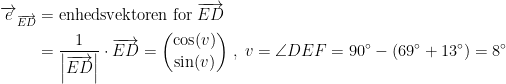 \begin{align*} \overrightarrow{e}_{\overrightarrow{ED}} &= \text{enhedsvektoren for}\;\overrightarrow{ED} \\ &= \frac{1}{\left |\overrightarrow{ED}\right |}\cdot \overrightarrow{ED} =\binom{\cos(v)}{\sin(v)}\;,\;v=\angle DEF=90^{\circ}-(69^{\circ}+13^{\circ})=8^{\circ} \end{align*}