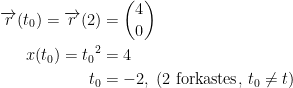 \begin{align*} \overrightarrow{r}(t_0) = \overrightarrow{r}(2)&=\binom{4}{0} \\ x(t_0)={t_0}^2 &=4 \\ t_0 &= -2,\;(2\text{ forkastes},\,t_0\neq t) \end{align*}