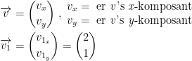 \begin{align*} \overrightarrow{v} &= \binom{v_x}{v_y} \;,\;\begin{matrix}v_x=\text{ er \textit{v}'s \textit{x}-komposant} \\ v_y=\text{ er \textit{v}'s \textit{y}-komposant}\end{matrix} \\ \overrightarrow{v_1} &= \binom{v_{1_x}}{v_{1_y}}= \binom{2}{1} \\ \end{align*}