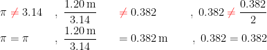 \begin{align*} \pi &\;{\color{Red} \neq} \;3.14 \;&&,\;\frac{1.20\,\textup{m}}{3.14} &&&\;{\color{Red} \neq} \;0.382\quad \;&&&&,\;0.382 \;{\color{Red} \neq}\;\frac{0.382}{2} \\ \pi &= \pi \;&&,\;\frac{1.20\,\textup{m}}{3.14} &&&= 0.382\,\textup{m} \;&&&&,\;0.382 = 0.382 \end{align*}