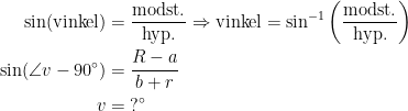 \begin{align*} \sin(\textup{vinkel}) &= \frac{\text{modst.}}{\text{hyp.}} \Rightarrow \textup{vinkel}=\sin^{-1}\left (\frac{\text{modst.}}{\text{hyp.}}\right ) \\ \sin(\angle v-90^{\circ}) &= \frac{R-a}{b+r} \\v &= \;?^{\circ} \end{align*}
