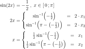 \begin{align*} \sin(2x) &= -\frac{1}{2}\;,\;x\in\left [ \,0\,;\pi \right ] \\ 2x &= \left\{\begin{matrix} \sin^{-1}\Bigl(-\frac{1}{2}\Bigr) &=& 2\cdot x_1 \\ \sin^{-1}\Bigl(\pi-\left (-\frac{1}{2}\right )\Bigr) &=& 2\cdot x_2 \end{matrix}\right. \\ x &= \left\{\begin{matrix} \frac{1}{2}\sin^{-1}\Bigl(-\frac{1}{2}\Bigr) &=& x_1 \\ \frac{1}{2}\sin^{-1}\Bigl(\pi-\left (-\frac{1}{2}\right )\Bigr) &=& x_2 \end{matrix}\right.\end{align*}