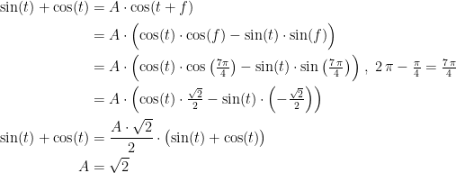 \begin{align*} \sin(t)+\cos(t) &= A\cdot \cos(t+f) \\ &= A\cdot \Bigl(\cos(t)\cdot \cos(f)-\sin(t)\cdot \sin(f)\Bigr) \\ &= A\cdot \Bigl(\cos(t)\cdot \cos\left (\tfrac{7\pi}{4}\right )-\sin(t)\cdot \sin\left (\tfrac{7\,\pi}{4}\right )\Bigr) \;,\;2\,\pi-\tfrac{\pi}{4}=\tfrac{7\,\pi}{4} \\ &= A\cdot \Bigl(\cos(t)\cdot \tfrac{\sqrt{2}}{2}-\sin(t)\cdot \left (-\tfrac{\sqrt{2}}{2}\right )\Bigr) \\ \sin(t)+\cos(t) &= \frac{A\cdot \sqrt{2}}{2}\cdot \bigl(\sin(t)+\cos(t)\bigr) \\ A &= \sqrt{2}\end{align*}