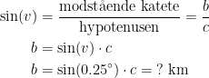 \begin{align*} \sin(v) &= \frac{\text{modst\aa ende katete}}{\text{hypotenusen}} =\frac{b}{c} \\ b &=\sin(v)\cdot c \\ b &= \sin(0.25^{\circ})\cdot c=\;?\text{ km} \end{align*}