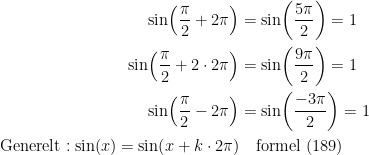 \begin{align*} \sin\!\left ( \frac{\pi}{2}+2\pi \right )&=\sin\!\left ( \frac{5\pi}{2} \right )=1 \\ \sin\!\left ( \frac{\pi}{2}+2\cdot 2\pi \right )&=\sin\!\left ( \frac{9\pi}{2} \right )=1 \\ \sin\!\left ( \frac{\pi}{2}-2\pi \right ) &= \sin\!\left ( \frac{-3\pi}{2} \right )=1 \\ \textup{Generelt}:\sin(x)=\sin\!\left ( x+k\cdot 2\pi \right )&\quad \textup{formel (189)} \end{align*}