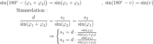 \begin{align*} \sin\bigl(180^{\circ}-(\varphi_1+\varphi_2)\bigr) &= \sin(\varphi_1+\varphi_2) &&,\;\sin(180^{\circ}-v)=\sin(v) \\ \textup{Sinusrelation}: \\ \frac{d}{\sin(\varphi_1+\varphi_2)} &= \frac{s_1}{\sin(\varphi_2)}=\frac{s_2}{\sin(\varphi_1)} \\ & \Rightarrow \left\{\begin{matrix} s_1=d\cdot \frac{\sin(\varphi_2)}{\sin(\varphi_1+\varphi_2)} \\ s_2=d\cdot \frac{\sin(\varphi_1)}{\sin(\varphi_1+\varphi_2)} \end{matrix}\right. \end{align*}