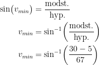 \begin{align*} \sin\bigl(v_{min}\bigr) &= \frac{\textup{modst.}}{\textup{hyp.}} \\ v_{min} &= \sin^{-1}\biggl(\frac{\textup{modst.}}{\textup{hyp.}}\biggr) \\ v_{min} &= \sin^{-1}\biggl(\frac{30-5}{67}\biggr) \end{align*}