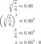 \begin{align*} \sqrt[3]{\frac{x}{8}} &\approx 0.86 \\ \left (\sqrt[3]{\frac{x}{8}} \right )^{3} &\approx 0.86^3 \\ \frac{x}{8} &\approx 0.86^3 \\ x &\approx 0.86^3 \cdot 8 \end{align*}