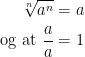 \begin{align*} \sqrt[n]{a^n} &= a \\ \text{og at }\frac{a}{a} &= 1 \end{align*}