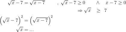 \begin{align*} \sqrt{x}-7 &= \sqrt{x-7} &,\; \sqrt{x}-7 &\geq 0 &&\wedge\quad x-7 \geq 0 \\ && &\Rightarrow \sqrt{x} &&\geq\;\; 7 \\ \Bigl(\sqrt{x}-7\Bigr)^2 &= \Bigl(\sqrt{x-7}\Bigr)^2 \\ \sqrt{x} &= ... \end{align*}