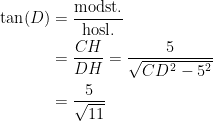 \begin{align*} \tan(D) &= \frac{\text{modst.}}{\text{hosl.}} \\ &= \frac{CH}{DH}=\frac{5}{\sqrt{CD^{\,2}-5^2}} \\ &= \frac{5}{\sqrt{11}} \end{align*}
