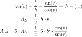 \begin{align*} \tan(v) &= \frac{\frac{b}{2}}{h}=\frac{\sin(v)}{\cos(v)}\Rightarrow h=(...) \\ A_\Delta &= \frac{1}{2}\cdot h\cdot b \\ A_{pol}=5\cdot A_\Delta &= \frac{1}{4}\cdot 5\cdot b^2\cdot \frac{\cos(v)}{\sin(v)} \end{align*}