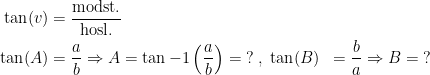 \begin{align*} \tan(v) &= \frac{\text{modst.}}{\text{hosl.}} \\ \tan(A) &= \frac{a}{b}\Rightarrow A=\tan{-1}\left ( \frac{a}{b} \right )=\;? \;,\;\tan(B) &= \frac{b}{a}\Rightarrow B=\;? \end{align*}