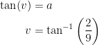 \begin{align*} \tan(v) &= a \\ v &=\tan^{-1}\left ( \frac{2}{9} \right ) \end{align*}