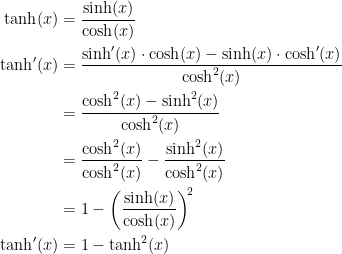\begin{align*} \tanh(x) &= \frac{\sinh(x)}{\cosh(x)} \\ \tanh'(x) &= \frac{\sinh'(x)\cdot \cosh(x)-\sinh(x)\cdot \cosh'(x)}{\cosh^2(x)} \\ &= \frac{\cosh^2(x)-\sinh^2(x)}{\cosh^2(x)} \\&=\frac{\cosh^2(x)}{\cosh^2(x)}-\frac{\sinh^2(x) }{\cosh^2(x)} \\ &=1-\left ( \frac{\sinh(x)}{\cosh(x)} \right )^{\!2} \\ \tanh'(x) &=1-\tanh^2(x) \end{align*}