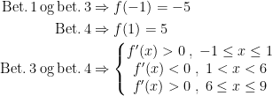 \begin{align*} \text{Bet.\,1\,og\,bet.\,3} &\Rightarrow f(-1)=-5 \\ \text{Bet.\,4} &\Rightarrow f(1)=5 \\ \text{Bet.\,3\;og\,bet.\,4} &\Rightarrow \left\{\begin{matrix} f'(x)>0\;,\;-1\leq x\leq 1 \\ f'(x)<0\;,\;1<x<6 \\ f'(x)>0\;,\;6\leq x\leq 9 \end{matrix}\right. \end{align*}