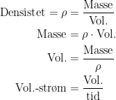 \begin{align*} \text{Densistet}=\rho &= \frac{\text{Masse}}{\text{Vol.}} \\ \text{Masse} &= \rho\cdot \text{Vol.} \\ \text{Vol.} &= \frac{\text{Masse}}{\rho} \\ \text{Vol.-str\o m} &= \frac{\text{Vol.}}{\text{tid}} \end{align*}