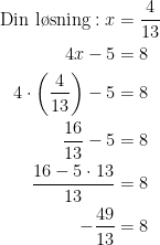 \begin{align*} \text{Din l\o sning}:x &= \frac{4}{13} \\ 4x-5 &= 8 \\ 4\cdot \left ( \frac{4}{13} \right )-5 &= 8 \\ \frac{16}{13}-5 &= 8 \\ \frac{16-5\cdot 13}{13} &= 8 \\ -\frac{49}{13} &= 8 \end{align*}