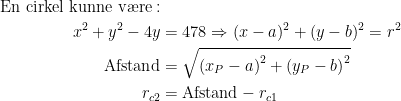 \begin{align*} \text{En cirkel kunne v\ae re}: \\ x^2+y^2-4y &= 478\Rightarrow (x-a)^2+(y-b)^2=r^2 \\ \text{Afstand} &= \sqrt{\left ( x_P-a \right )^2+\left ( y_P-b \right )^2} \\ r_{c2} &= \text{Afstand}-r_{c1} \end{align*}