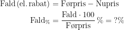 \begin{align*} \text{Fald\,(el.\,rabat)} &= \text{F\o rpris}-\text{Nupris} \\ \text{Fald}_\% &= \frac{\text{Fald}\cdot 100}{\text{F\o rpris}}\,%=\;?\% \\ \end{align*}