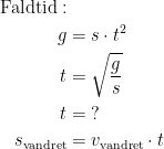 \begin{align*} \text{Faldtid}:\\ g &= s\cdot t^2 \\ t &= \sqrt{\frac{g}{s}} \\ t &= \;? \\ s_{\text{vandret}} &=v_{\text{vandret}}\cdot t \end{align*}