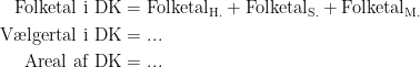 \begin{align*} \text{Folketal i DK} &= \text{Folketal}_{\text{H.}}+\text{Folketal}_{\text{S.}}+\text{Folketal}_{\text{M.}} \\ \text{V\ae lgertal i DK} &= ... \\ \text{Areal af DK} &= ... \end{align*}
