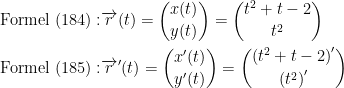 \begin{align*} \text{Formel (184)}:& \overrightarrow{r}(t)=\binom{x(t)}{y(t)}= \binom{t^2+t-2}{t^2}\\ \text{Formel (185)}:& \overrightarrow{r}'(t)=\binom{x'(t)}{y'(t)}= \binom{\left (t^2+t-2 \right )'}{\left (t^2 \right )'}\\ \end{align*}