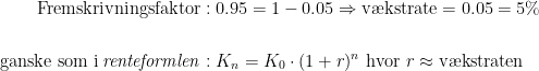 \begin{align*} \text{Fremskrivningsfaktor}&:0.95 = 1-0.05\Rightarrow \text{v\ae kstrate}=0.05=5\% \\\\ \text{ganske som i}\,\mathit{renteformlen}&:K_n=K_0\cdot (1+r)^n \text{ hvor }r\approx\text{v\ae kstraten} \end{align*}