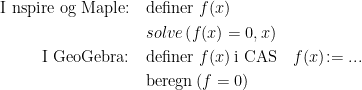 \begin{align*} \text{I nspire og Maple:} &\quad \text{definer }f(x) \\ &\quad solve \left ( f(x)=0,x \right ) \\ \text{I GeoGebra:} &\quad \text{definer }f(x)\,\text{i CAS}\quad f(x)\!:=... \\ &\quad \text{beregn} \left ( f=0 \right ) \end{align*}