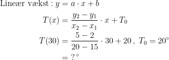 \begin{align*} \text{Line\ae r v\ae kst}:y &= a\cdot x+b \\ T(x) &= \frac{y_2-y_1}{x_2-x_1}\cdot x+T_0 \\ T(30) &= \frac{5-2}{20-15}\cdot 30+20\,,\;T_0=20^{\circ} \\ &=\;?\,^{\circ} \end{align*}