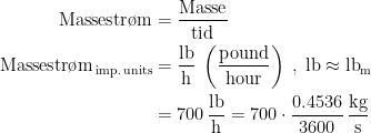 \begin{align*} \text{Massestr\o m} &= \frac{\text{Masse}}{\text{tid}} \\ \text{Massestr\o m}_{\text{\,imp.\,units}} &= \frac{\text{lb}}{\text{h}} \;\left ( \frac{\text{pound}}{\text{hour}} \right )\;,\;\text{lb}\approx \text{lb}_{\text{m}} \\ &= 700\,\frac{\text{lb}}{\text{h}}=700\cdot\frac{0.4536}{3600}\,\frac{\text{kg}}{\text{s}} \end{align*}