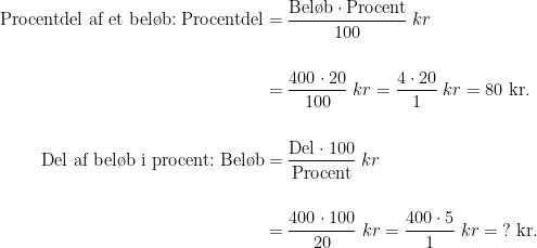 \begin{align*} \text{Procentdel af et bel\o b:}\;\text{Procentdel} &=\frac{\text{Bel\o b}\cdot \text{Procent}}{100}\;kr \\\\ &=\frac{400\cdot 20}{100}\;kr=\frac{4\cdot 20}{1}\;kr=80\text{ kr.} \\\\ \text{Del af bel\o b i procent:}\;\text{Bel\o b} &=\frac{\text{Del}\cdot 100}{\text{Procent}}\;kr \\\\ &=\frac{400\cdot 100}{20}\;kr=\frac{400\cdot 5}{1}\;kr=\;?\text{ kr.} \end{align*}
