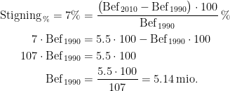 \begin{align*} \text{Stigning}_{\,\%}=7\% &= \frac{\bigl (\text{Bef}_{\,2010}-\text{Bef}_{\,1990}\bigr )\cdot 100}{\text{Bef}_{\,1990}}\,\% \\ 7\cdot \text{Bef}_{\,1990} &= 5.5\cdot 100-\text{Bef}_{\,1990}\cdot 100 \\ 107\cdot \text{Bef}_{\,1990} &= 5.5\cdot 100 \\ \text{Bef}_{\,1990} &= \frac{5.5\cdot 100}{107}=5.14\,\text{mio.} \end{align*}