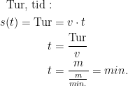 \begin{align*} \text{Tur, tid}:\\ s(t)=\text{Tur} &= v\cdot t \\ t &= \frac{\text{Tur}}{v} \\ t &= \frac{m}{\frac{m}{min.}}=min. \end{align*}
