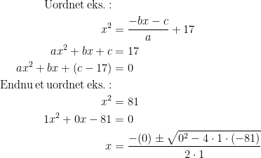 \begin{align*} \text{Uordnet\,eks.}:\\ x^2&=\frac{-bx-c}{a}+17 \\ ax^2+bx+c&=17 \\ ax^2+bx+(c-17)&=0 \\ \text{Endnu\,et\,uordnet\,eks.}:\\ x^2&=81 \\ 1x^2+0x-81&=0 \\ x&=\frac{-(0)\pm \sqrt{0^2-4\cdot 1\cdot (-81)}}{2\cdot 1} \end{align*}