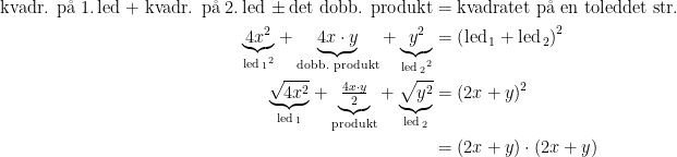 \begin{align*} \text{kvadr. p\aa \;1.\,led + kvadr. p\aa \;2.\,led}\,\pm\text{det dobb. produkt} &= \text{kvadratet p\aa \;en toleddet str.} \\ \underset{{\text{led}_{\,1}}^{2}}{\underbrace{4x^2}} +\underset{\text{dobb. produkt}}{\underbrace{4x\cdot y}} +\underset{{\text{led}_{\,2}}^{2}}{\underbrace{y^2}} &= \left (\text{led}_{\,1}+ \text{led}_{\,2}\right )^2 \\ \underset{\text{led}_{\,1}}{\underbrace{\sqrt{4x^2}}} +\underset{\text{produkt}}{\underbrace{\tfrac{4x\cdot y}{2}}} +\underset{\text{led}_{\,2}}{\underbrace{\sqrt{y^2}}} &= (2x+y)^2 \\ &= (2x+y)\cdot (2x+y) \end{align*}