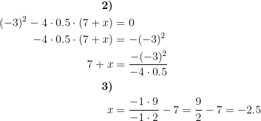 \begin{align*} \textbf{2)}\\ (-3)^2 - 4\cdot 0.5\cdot (7 + x) &= 0 \\ - 4\cdot 0.5\cdot (7 + x) &= -(-3)^2 \\ 7+x &= \frac{-(-3)^2}{-4\cdot 0.5} \\ \textbf{3)} \\ x &= \frac{-1\cdot 9}{-1\cdot 2}-7=\frac{9}{2}-7=-2.5 \end{align*}
