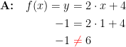 \begin{align*} \textbf{A:}\quad f(x)=y &= 2\cdot x+4 \\-1 &= 2\cdot 1+4 \\ -1 &\;{\color{Red} \neq }\;6 \end{align*}